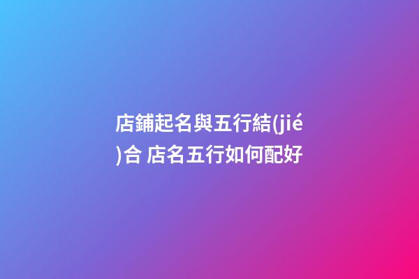 店鋪起名與五行結(jié)合 店名五行如何配好-第1張-店鋪起名-玄機(jī)派